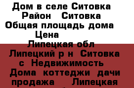 Дом в селе Ситовка › Район ­ Ситовка › Общая площадь дома ­ 58 › Цена ­ 1 700 000 - Липецкая обл., Липецкий р-н, Ситовка с. Недвижимость » Дома, коттеджи, дачи продажа   . Липецкая обл.